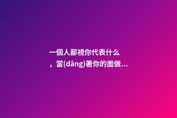 一個人鄙視你代表什么，當(dāng)著你的面做這三件事的人-第1張-觀點-玄機派